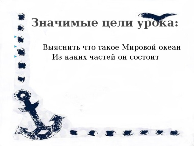  Значимые цели урока:  Выяснить что такое Мировой океан  Из каких частей он состоит 