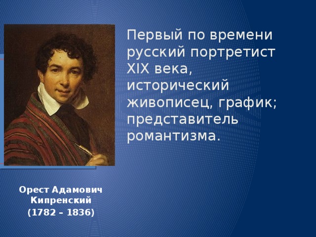 Первый по времени русский портретист XIX века, исторический живописец, график; представитель романтизма. Орест Адамович Кипренский (1782 – 1836) 