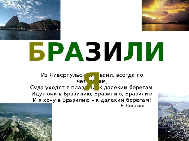 Б РА ЗИ ЛИ Я  Из Ливерпульской гавани, всегда по четвергам, Суда уходят в плаванье к далеким берегам .  Идут они в Бразилию, Бразилию, Бразилию  И я хочу в Бразилию – к далеким берегам! Р. Киплинг  