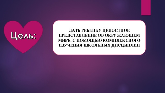 ДАТЬ РЕБЕНКУ ЦЕЛОСТНОЕ ПРЕДСТАВЛЕНИЕ ОБ ОКРУЖАЮЩЕМ МИРЕ, С ПОМОЩЬЮ КОМПЛЕКСНОГО ИЗУЧЕНИЯ ШКОЛЬНЫХ ДИСЦИПЛИН 