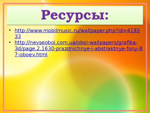 Ресурсы: http://www.mobilmusic.ru/wallpaper.php?id=419333 http://nevseoboi.com.ua/oboi-wallpapers/grafika-3d/page,2,1630-prazdnichnye-i-abstraktnye-fony-87-oboev.html 