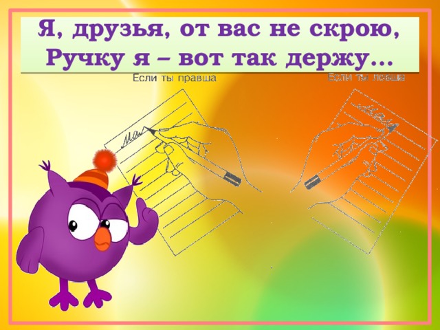 Я, друзья, от вас не скрою,  Ручку я – вот так держу… 