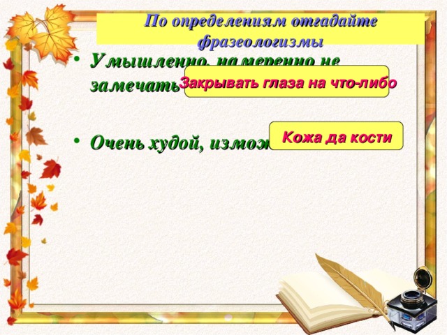 По определениям отгадайте фразеологизмы Умышленно, намеренно не замечать чего-либо  Очень худой, изможденный   Закрывать глаза на что-либо Кожа да кости 