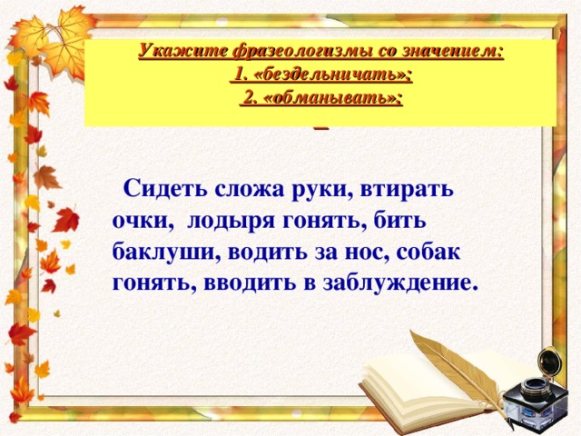  Укажите фразеологизмы со значением:  1. «бездельничать»;  2. «обманывать»;      Сидеть сложа руки, втирать очки, лодыря гонять, бить баклуши, водить за нос, собак гонять, вводить в заблуждение.  