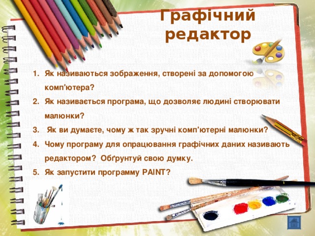 Графічний редактор Як називаються зображення, створені за допомогою комп'ютера? Як називається програма, що дозволяє людині створювати малюнки?  Як ви думаєте, чому ж так зручні комп'ютерні малюнки? Чому програму для опрацювання графічних даних називають редактором? Обґрунтуй свою думку. Як запустити программу PAINT ?  