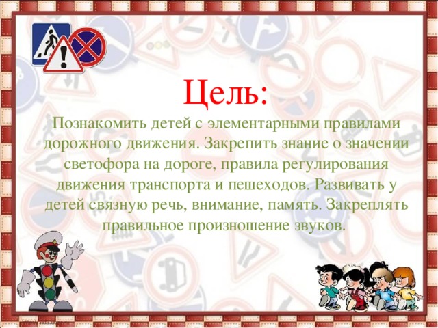   Заголовок слайда Цель: Познакомить детей с элементарными правилами дорожного движения. Закрепить знание о значении светофора на дороге, правила регулирования движения транспорта и пешеходов. Развивать у детей связную речь, внимание, память. Закреплять правильное произношение звуков. 