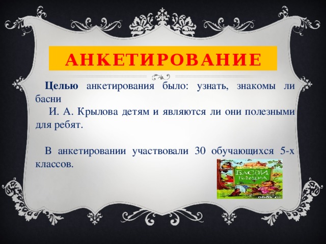 Анкетирование Целью анкетирования было: узнать, знакомы ли басни  И. А. Крылова детям и являются ли они полезными для ребят. В анкетировании участвовали 30 обучающихся 5-х классов. 