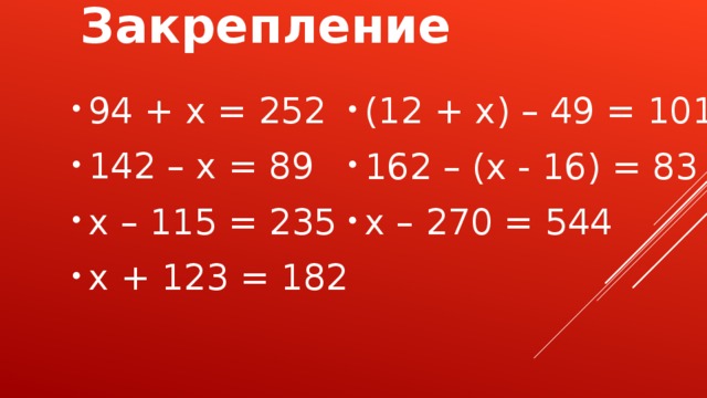 Закрепление 94 + x = 252 142 – x = 89 x – 115 = 235 x + 123 = 182 (12 + x) – 49 = 101 162 – (x - 16) = 83 x – 270 = 544  
