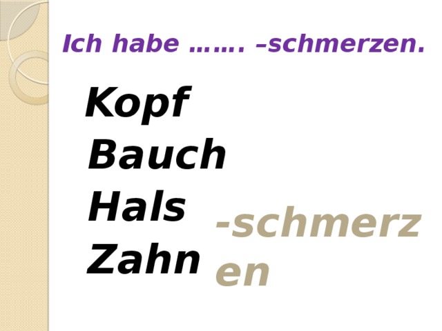 Ich habe ……. –schmerzen.  Kopf  Bauch  Hals  Zahn  -schmerzen 