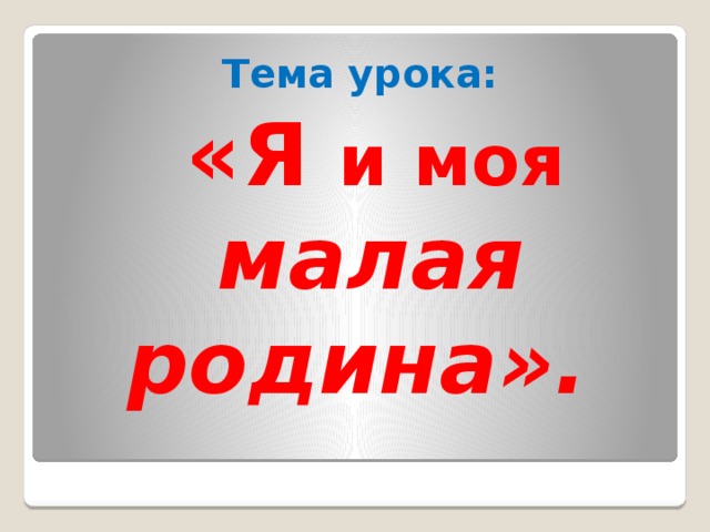 Тема урока:  «Я и моя малая родина».  