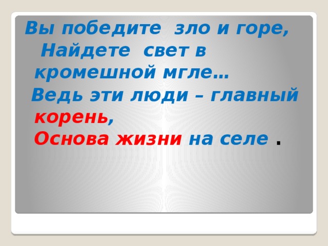 Вы победите зло и горе,  Найдете свет в кромешной мгле…  Ведь эти люди – главный корень ,  Основа жизни на селе . 