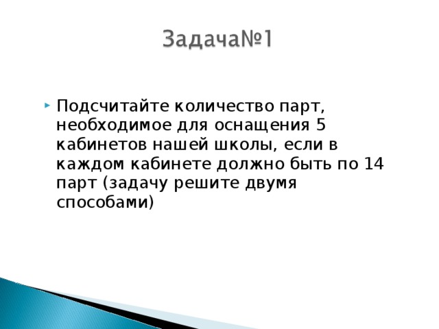 Подсчитайте количество парт, необходимое для оснащения 5 кабинетов нашей школы, если в каждом кабинете должно быть по 14 парт (задачу решите двумя способами)  