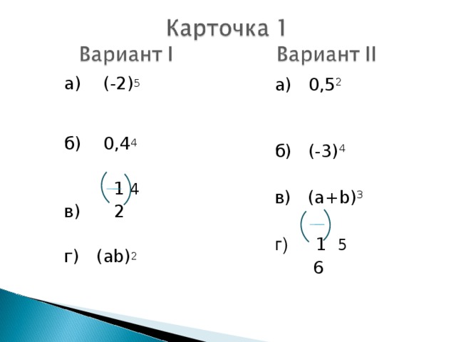   а) 0 , 5 2    б)  (-3) 4  в)  ( a+b) 3     а)  (-2) 5      б)  0,4 4   1 4  в) 2   г)  ( ab ) 2  г)  1 5  6 