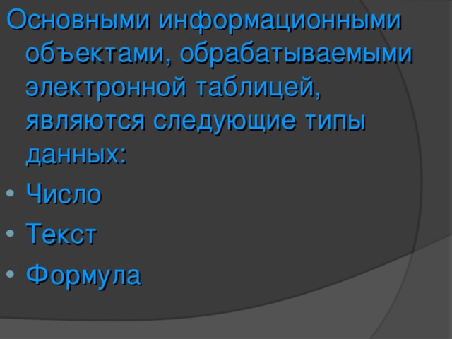 Основными информационными объектами, обрабатываемыми электронной таблицей, являются следующие типы данных: Число Текст Формула 