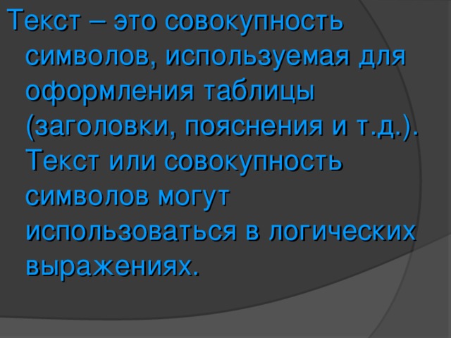Текст – это совокупность символов, используемая для оформления таблицы (заголовки, пояснения и т.д.). Текст или совокупность символов могут использоваться в логических выражениях. 