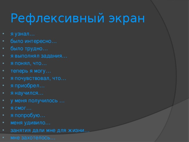 Рефлексивный экран я узнал… было интересно… было трудно… я выполнял задания… я понял, что… теперь я могу… я почувствовал, что… я приобрел… я научился… у меня получилось … я смог… я попробую… меня удивило… занятия дали мне для жизни… мне захотелось… 