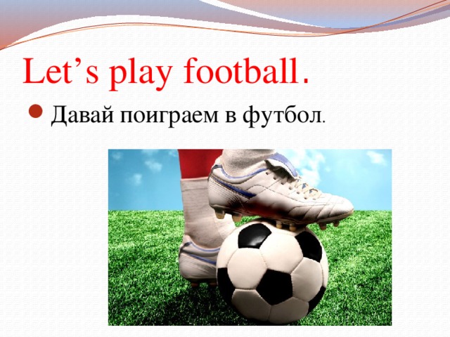 Let’s play football . Давай поиграем в футбол . 