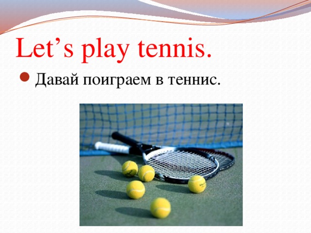 Let’s play tennis. Давай поиграем в теннис. 