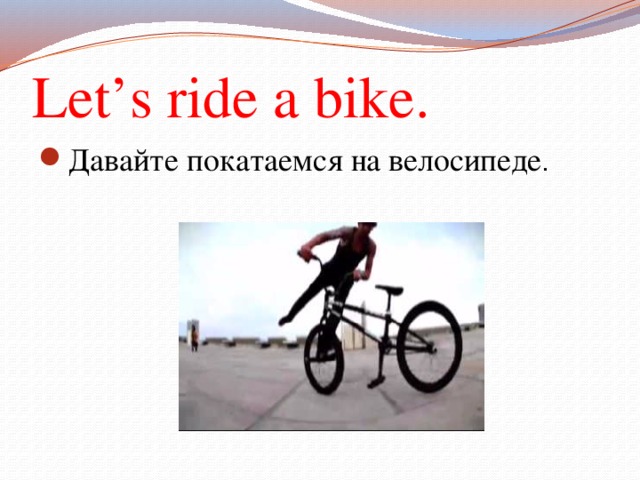 Let’s ride a bike. Давайте покатаемся на велосипеде . 