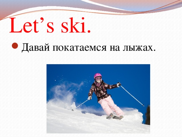 Let’s ski. Давай покатаемся на лыжах. 