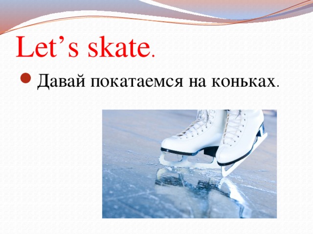 Let’s skate . Давай покатаемся на коньках . 