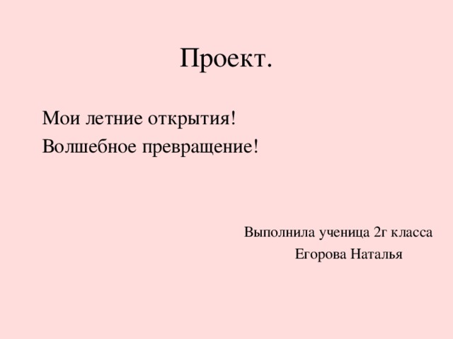 Проект. Мои летние открытия! Волшебное превращение! Выполнила ученица 2г класса Егорова Наталья