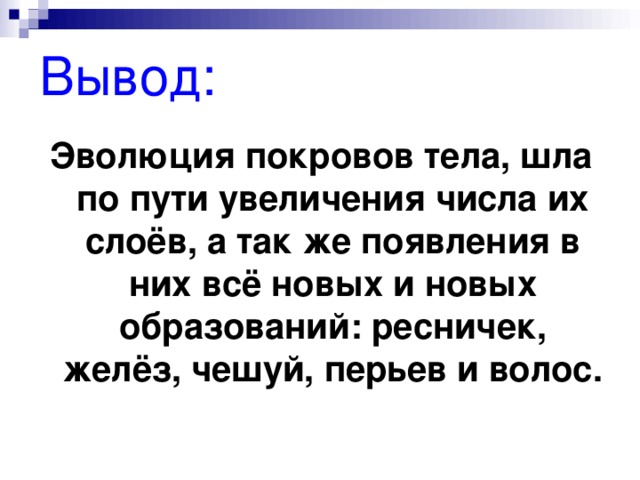 Вывод: Эволюция покровов тела, шла по пути увеличения числа их слоёв, а так же появления в них всё новых и новых образований: ресничек, желёз, чешуй, перьев и волос. 