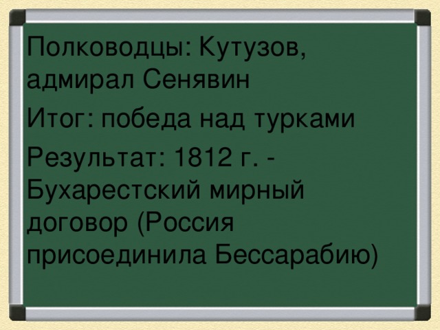 Полководцы: Кутузов, адмирал Сенявин Итог: победа над турками Результат: 1812 г. - Бухарестский мирный договор (Россия присоединила Бессарабию) 