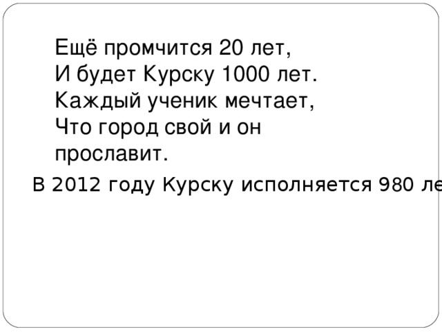 Ещё промчится 20 лет, И будет Курску 1000 лет. Каждый ученик мечтает, Что город свой и он прославит. В 2012 году Курску исполняется 9 8 0 лет! 