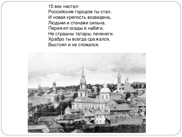 15 век настал- Российским городом ты стал. И новая крепость возведена, Людьми и стенами сильна. Пережил осады и набеги, Не страшны татары, печенеги. Храбро ты всегда сражался, Выстоял и не сломался. 