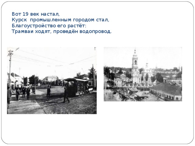 Вот 19 век настал,  Курск промышленным городом стал,  Благоустройство его растёт:  Трамваи ходят, проведён водопровод. 