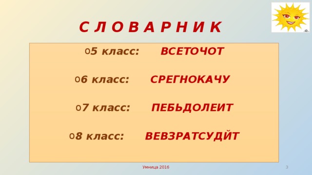 С Л О В А Р Н И К 5 класс:   ВСЕТОЧОТ 6 класс:   СРЕГНОКАЧУ 7 класс:   ПЕБЬДОЛЕИТ 8 класс:   ВЕВЗРАТСУДЙТ Умница 2016   