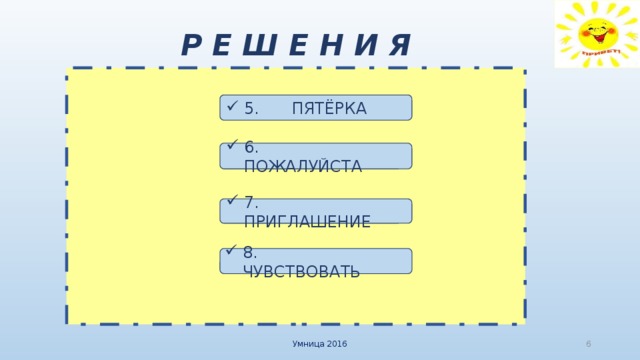 8.  ЧУВСТВОВАТЬ Р Е Ш Е Н И Я 5.   ПЯТЁРКА 6.  ПОЖАЛУЙСТА 7.  ПРИГЛАШЕНИЕ Умница 2016   