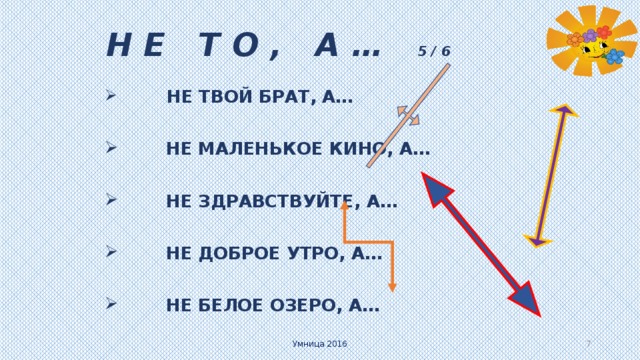 Н Е Т О , А …   5 / 6  НЕ ТВОЙ БРАТ, А…  НЕ МАЛЕНЬКОЕ КИНО, А…  НЕ ЗДРАВСТВУЙТЕ, А…  НЕ ДОБРОЕ УТРО, А…  НЕ БЕЛОЕ ОЗЕРО, А…   Умница 2016   