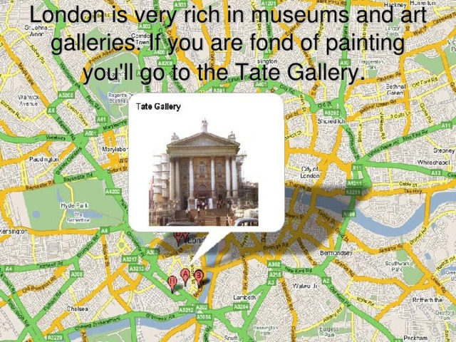 London is very rich in museums and art galleries. If you are fond of painting you'll go to the Tate Gallery .  