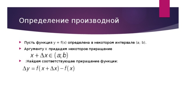 Определение производной Пусть функция y = f(x) определена в некотором интервале (a; b) . Аргументу x придадим некоторое приращение  :Найдем соответствующее приращение функции: 