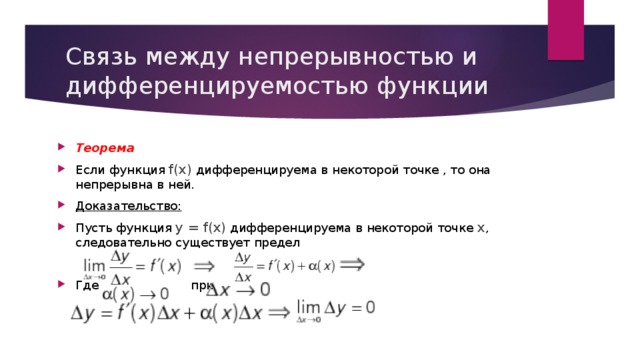 Связь между непрерывностью и дифференцируемостью функции Теорема Если функция f(x) дифференцируема в некоторой точке , то она непрерывна в ней. Доказательство:  Пусть функция y = f(x) дифференцируема в некоторой точке х , следовательно существует предел Где при 