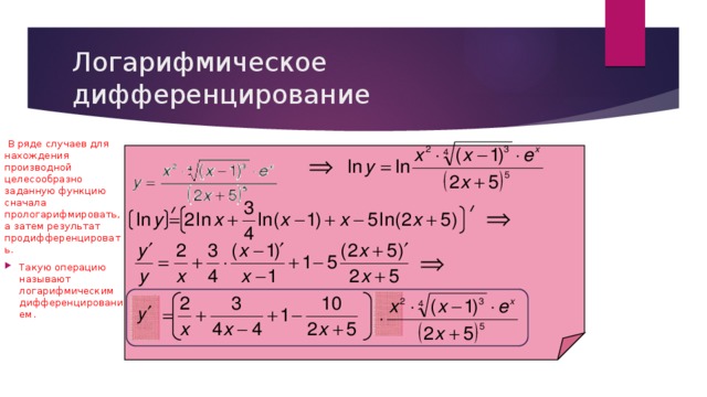 Логарифмическое дифференцирование  В ряде случаев для нахождения производной целесообразно заданную функцию сначала прологарифмировать, а затем результат продифференцировать. Такую операцию называют логарифмическим дифференцированием. 