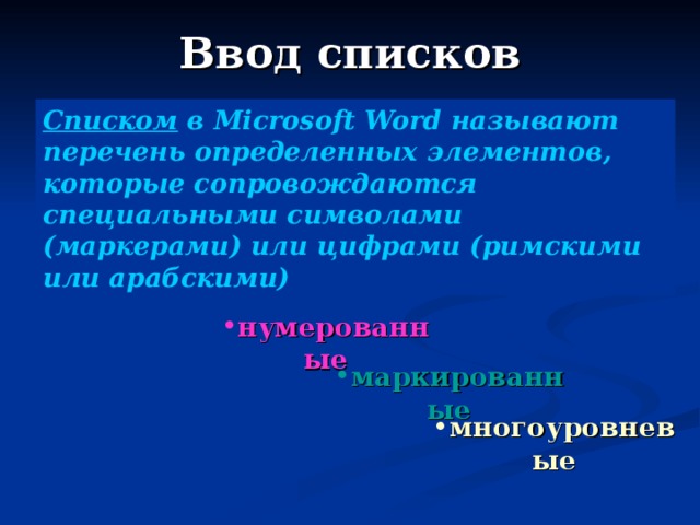 Ввод списков Списком в Microsoft Word называют перечень определенных элементов, которые сопровождаются специальными символами (маркерами) или цифрами (римскими или арабскими) Списки различают по типам:  нумерованные маркированные многоуровневые 