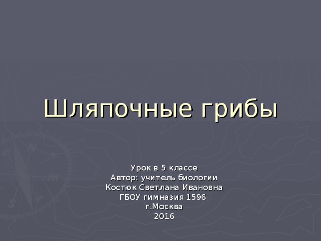 Шляпочные грибы Урок в 5 классе Автор: учитель биологии Костюк Светлана Ивановна ГБОУ гимназия 1596 г.Москва 2016 