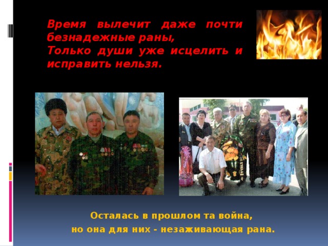 Время вылечит даже почти безнадежные раны, Только души уже исцелить и исправить нельзя.        Осталась в прошлом та война, но она для них - незаживающая рана. 