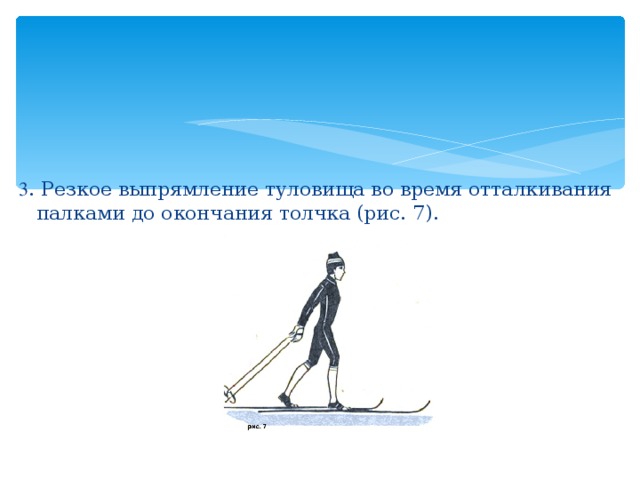 3 . Резкое выпрямление туловища во время отталкивания палками до окончания толчка (рис. 7). 