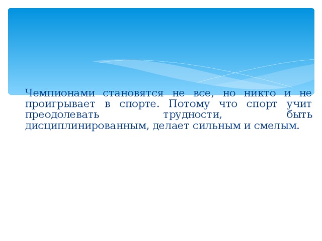   Чемпионами становятся не все, но никто и не проигрывает в спорте. Потому что спорт учит преодолевать трудности, быть дисциплинированным, делает сильным и смелым. 