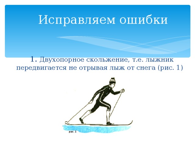 Исправляем ошибки   1. Двухопорное скольжение, т.е. лыжник передвигается не отрывая лыж от снега (рис. 1) 