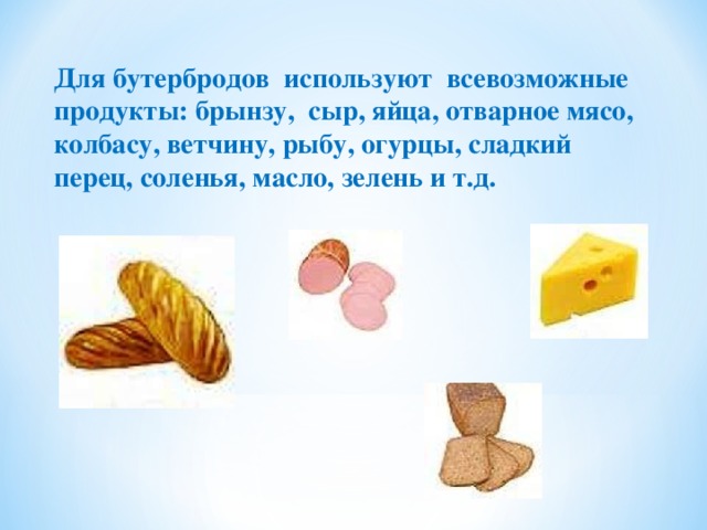 Для бутербродов используют всевозможные продукты: брынзу, сыр, яйца, отварное мясо, колбасу, ветчину, рыбу, огурцы, сладкий перец, соленья, масло, зелень и т.д.   