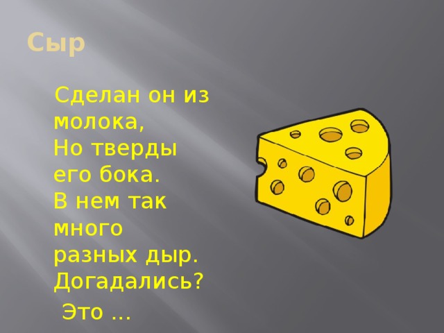 Сыр  Сделан он из молока,  Но тверды его бока.  В нем так много разных дыр.  Догадались?  Это ... 