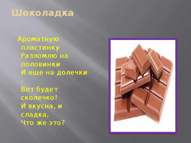Шоколадка    Ароматную пластинку  Разломлю на половинки  И еще на долечки -  Вот будет сколечко!  И вкусна, и сладка,  Что же это? 