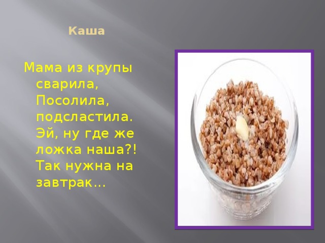  Каша   Мама из крупы сварила,  Посолила, подсластила.  Эй, ну где же ложка наша?!  Так нужна на завтрак... 