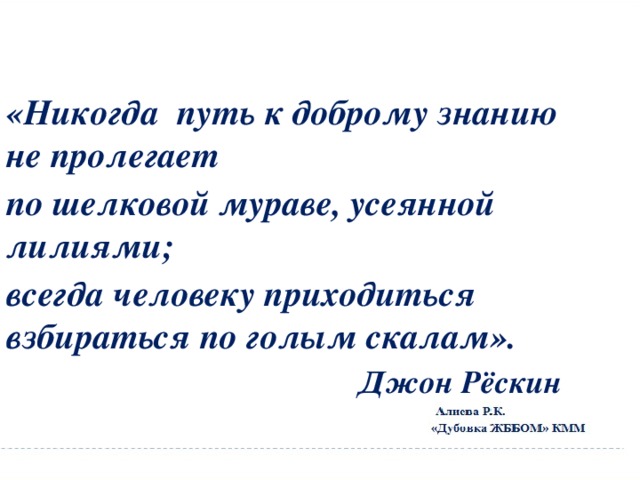 «Никогда путь к доброму знанию не пролегает по шелковой мураве, усеянной лилиями; всегда человеку приходиться взбираться по голым скалам».  Джон Рёскин 