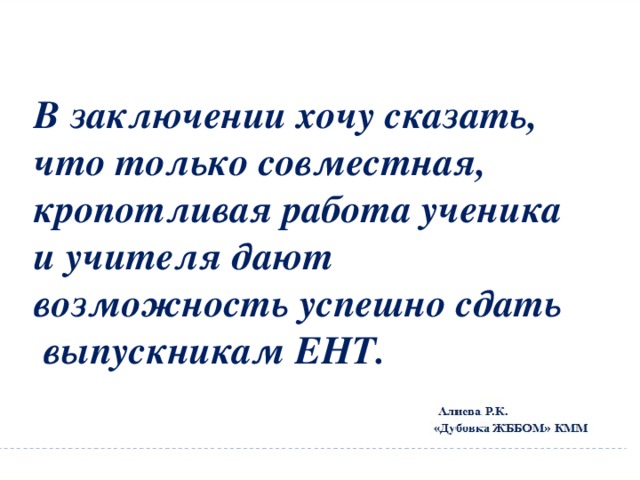 В заключении хочу сказать, что только совместная, кропотливая работа ученика и учителя дают возможность успешно сдать выпускникам ЕНТ. 